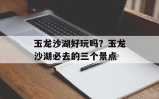 玉龙沙湖好玩吗？玉龙沙湖必去的三个景点