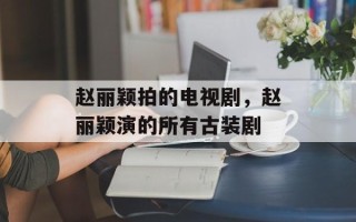 赵丽颖拍的电视剧，赵丽颖演的所有古装剧