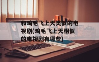 和鸡毛飞上天类似的电视剧(鸡毛飞上天相似的电视剧有哪些)