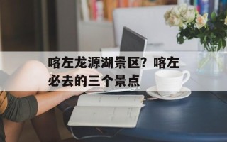 喀左龙源湖景区？喀左必去的三个景点