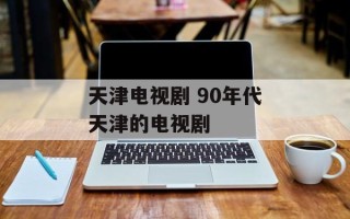 天津电视剧 90年代天津的电视剧