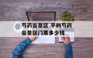 芍药谷景区 平利芍药谷景区门票多少钱