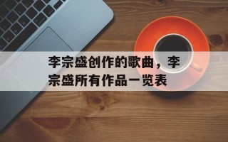 李宗盛创作的歌曲，李宗盛所有作品一览表