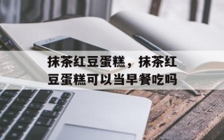 抹茶红豆蛋糕，抹茶红豆蛋糕可以当早餐吃吗