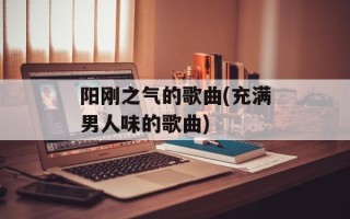 阳刚之气的歌曲(充满男人味的歌曲)