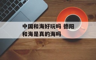 中国和海好玩吗 德阳和海是真的海吗