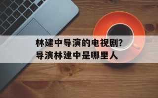 林建中导演的电视剧？导演林建中是哪里人