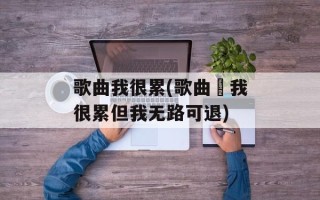 歌曲我很累(歌曲巜我很累但我无路可退)