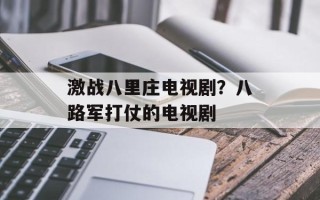 激战八里庄电视剧？八路军打仗的电视剧