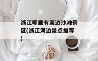 浙江哪里有海边沙滩景区(浙江海边景点推荐)