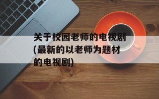 关于校园老师的电视剧(最新的以老师为题材的电视剧)