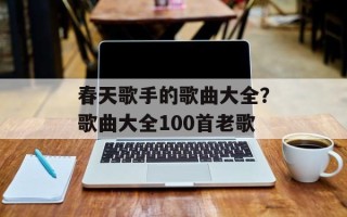 春天歌手的歌曲大全？歌曲大全100首老歌