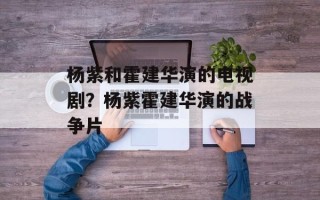 杨紫和霍建华演的电视剧？杨紫霍建华演的战争片