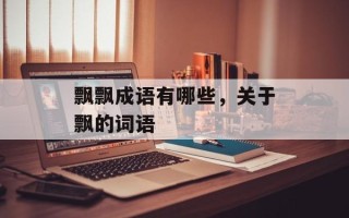 飘飘成语有哪些，关于飘的词语