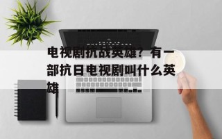 电视剧抗战英雄？有一部抗日电视剧叫什么英雄