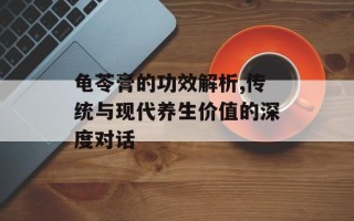 龟苓膏的功效解析,传统与现代养生价值的深度对话