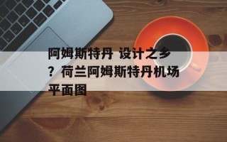 阿姆斯特丹 设计之乡？荷兰阿姆斯特丹机场平面图