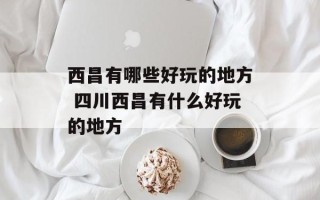 西昌有哪些好玩的地方 四川西昌有什么好玩的地方