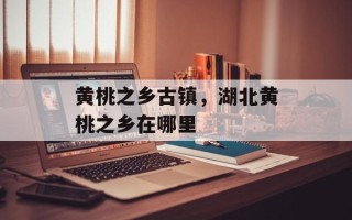 黄桃之乡古镇，湖北黄桃之乡在哪里