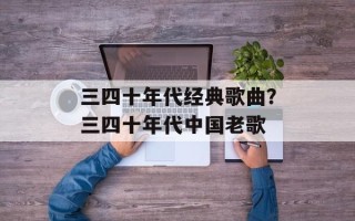 三四十年代经典歌曲？三四十年代中国老歌