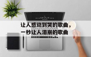 让人感动到哭的歌曲，一秒让人泪崩的歌曲
