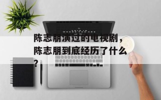陈志朋演过的电视剧，陈志朋到底经历了什么？