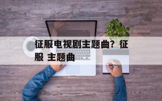 征服电视剧主题曲？征服 主题曲
