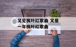 又见枫叶红歌曲 又是一年枫叶红歌曲