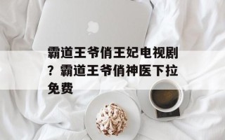 霸道王爷俏王妃电视剧？霸道王爷俏神医下拉免费