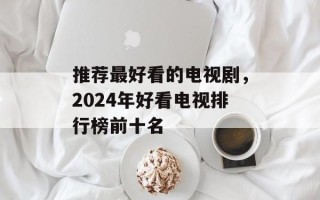 推荐最好看的电视剧，2024年好看电视排行榜前十名