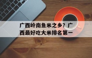 广西岭南鱼米之乡？广西最好吃大米排名第一