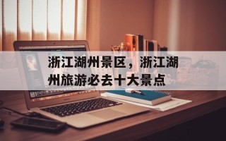 浙江湖州景区，浙江湖州旅游必去十大景点