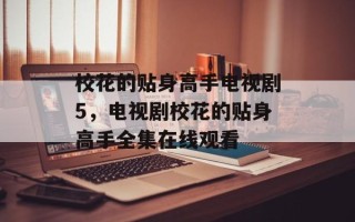 校花的贴身高手电视剧5，电视剧校花的贴身高手全集在线观看