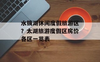 水镜湖休闲度假旅游区？太湖旅游度假区房价各区一览表