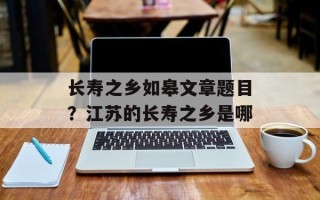 长寿之乡如皋文章题目？江苏的长寿之乡是哪