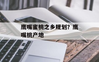鹰嘴蜜桃之乡规划？鹰嘴桃产地
