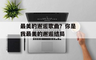 最美的邂逅歌曲？你是我最美的邂逅结局