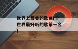 世界上最美的歌曲(全世界最好听的歌第一名)