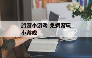旅游小游戏 免费游玩小游戏