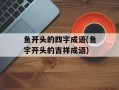 鱼开头的四字成语(鱼字开头的吉祥成语)