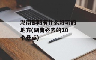 湖南邵阳有什么好玩的地方(湖南必去的10个景点)