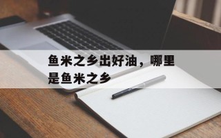 鱼米之乡出好油，哪里是鱼米之乡