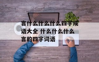 言什么什么什么四字成语大全 什么什么什么言的四字词语