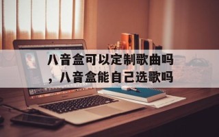 八音盒可以定制歌曲吗，八音盒能自己选歌吗