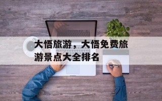 大悟旅游，大悟免费旅游景点大全排名
