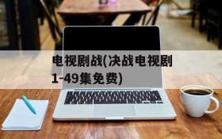 电视剧战(决战电视剧1-49集免费)