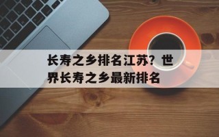 长寿之乡排名江苏？世界长寿之乡最新排名