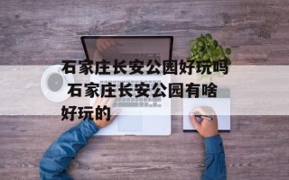 石家庄长安公园好玩吗 石家庄长安公园有啥好玩的