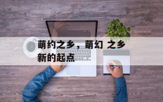 萌约之乡，萌幻 之乡新的起点