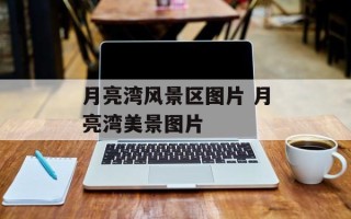 月亮湾风景区图片 月亮湾美景图片